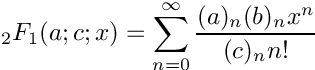\[
   {}_2F_1(a;c;x) = \sum_{n=0}^{\infty} \frac{(a)_n (b)_n x^n}{(c)_n n!}
\]