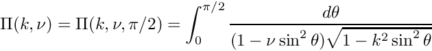 \[
  \Pi(k,\nu) = \Pi(k,\nu,\pi/2) = \int_0^{\pi/2}
                     \frac{d\theta}
                   {(1 - \nu \sin^2\theta)\sqrt{1 - k^2 \sin^2\theta}}
\]