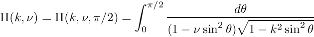 \[ \Pi(k,\nu) = \Pi(k,\nu,\pi/2) = \int_0^{\pi/2} \frac{d\theta} {(1 - \nu \sin^2\theta)\sqrt{1 - k^2 \sin^2\theta}} \]